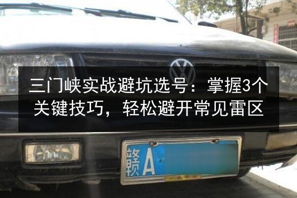 三门峡实战避坑选号:掌握3个关键技巧,轻松避开常见雷区 第2张 三门峡实战避坑选号:掌握3个关键技巧,轻松避开常见雷区 第2张