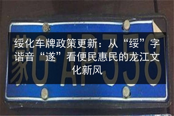 绥化车牌政策更新：从“绥”字谐音“遂”看便民惠民的龙江文化新风