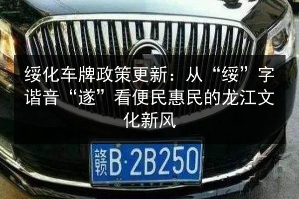 绥化车牌政策更新:从“绥”字谐音“遂”看便民惠民的龙江文化新风 第3张 绥化车牌政策更新:从“绥”字谐音“遂”看便民惠民的龙江文化新风 第3张