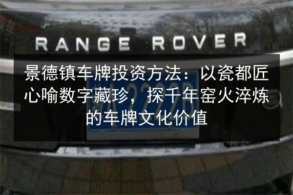 景德镇车牌投资方法：以瓷都匠心喻数字藏珍，探千年窑火淬炼的车牌文化价值 第2张