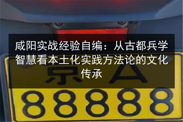 咸阳实战经验自编：从古都兵学智慧看本土化实践方法论的文化传承