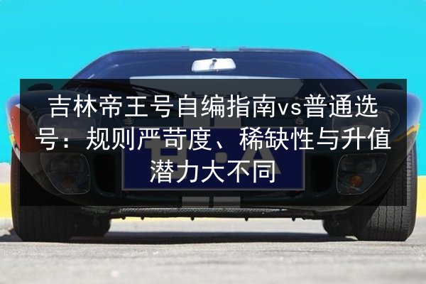吉林帝王号自编指南vs普通选号:规则严苛度、稀缺性与升值潜力大不同 第2张 吉林帝王号自编指南vs普通选号:规则严苛度、稀缺性与升值潜力大不同 第2张