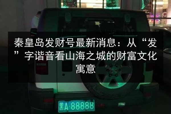 秦皇岛发财号最新消息：从“发”字谐音看山海之城的财富文化寓意 第3张