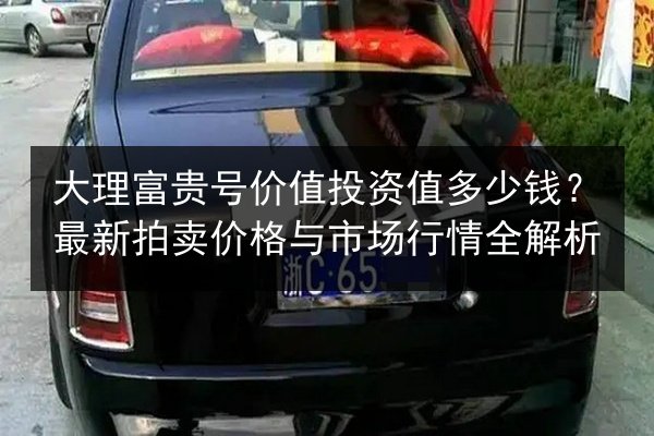 大理富贵号价值投资值多少钱？最新拍卖价格与市场行情全解析 第3张