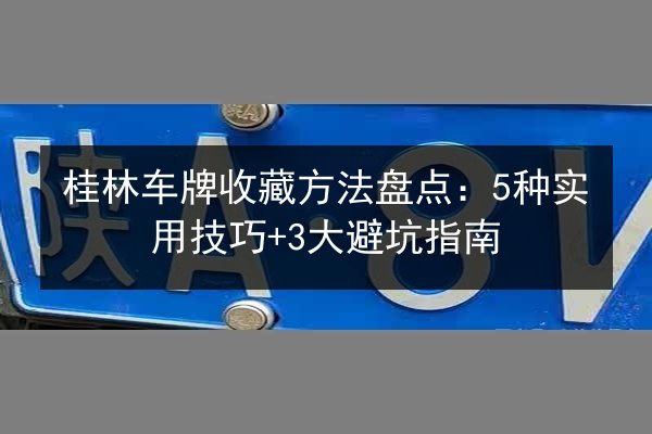 桂林车牌收藏方法盘点：5种实用技巧+3大避坑指南