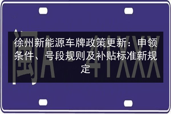 徐州新能源车牌政策更新:申领条件、号段规则及补贴标准新规定 第2张 徐州新能源车牌政策更新:申领条件、号段规则及补贴标准新规定 第2张