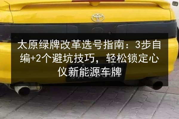 太原绿牌改革选号指南:3步自编+2个避坑技巧,轻松锁定心仪新能源车牌 第2张 太原绿牌改革选号指南:3步自编+2个避坑技巧,轻松锁定心仪新能源车牌 第2张