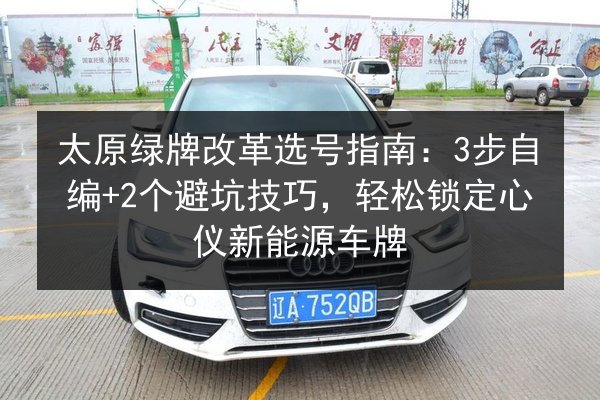 太原绿牌改革选号指南:3步自编+2个避坑技巧,轻松锁定心仪新能源车牌 第3张 太原绿牌改革选号指南:3步自编+2个避坑技巧,轻松锁定心仪新能源车牌 第3张