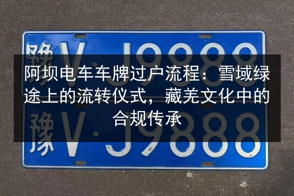 阿坝电车车牌过户流程：雪域绿途上的流转仪式，藏羌文化中的合规传承