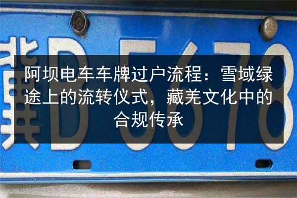 阿坝电车车牌过户流程:雪域绿途上的流转仪式,藏羌文化中的合规传承 第3张 阿坝电车车牌过户流程:雪域绿途上的流转仪式,藏羌文化中的合规传承 第3张