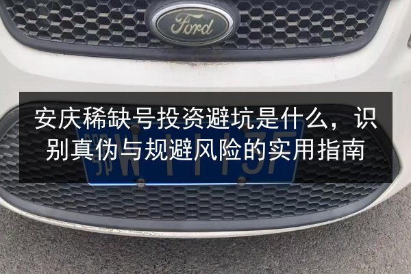 安庆稀缺号投资避坑是什么，识别真伪与规避风险的实用指南