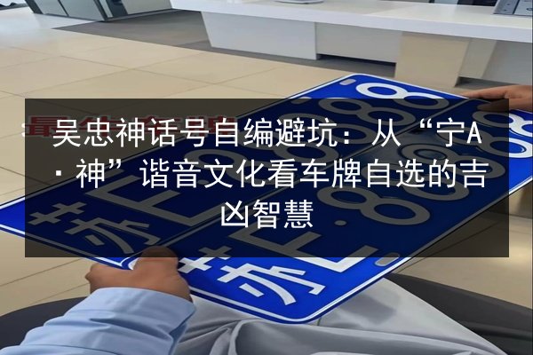 吴忠神话号自编避坑：从“宁A·神”谐音文化看车牌自选的吉凶智慧