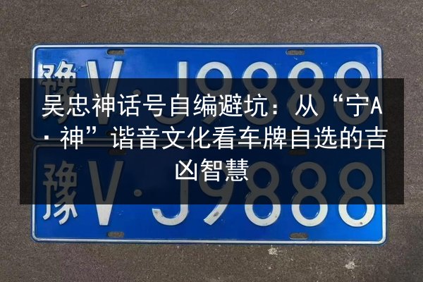 吴忠神话号自编避坑:从“宁A·神”谐音文化看车牌自选的吉凶智慧 第2张 吴忠神话号自编避坑:从“宁A·神”谐音文化看车牌自选的吉凶智慧 第2张