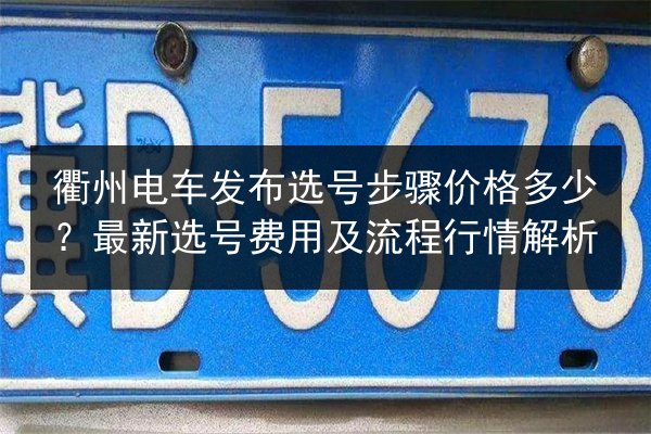 衢州电车发布选号步骤价格多少？最新选号费用及流程行情解析