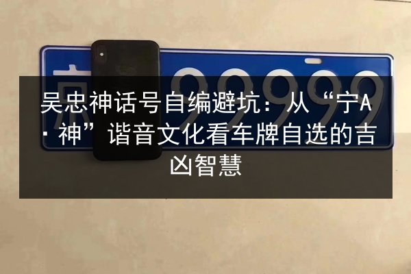 吴忠神话号自编避坑:从“宁A·神”谐音文化看车牌自选的吉凶智慧 第3张 吴忠神话号自编避坑:从“宁A·神”谐音文化看车牌自选的吉凶智慧 第3张