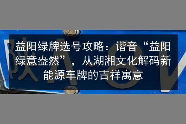 益阳绿牌选号攻略:谐音“益阳绿意盎然”,从湖湘文化解码新能源车牌的吉祥寓意 第2张 益阳绿牌选号攻略:谐音“益阳绿意盎然”,从湖湘文化解码新能源车牌的吉祥寓意 第2张