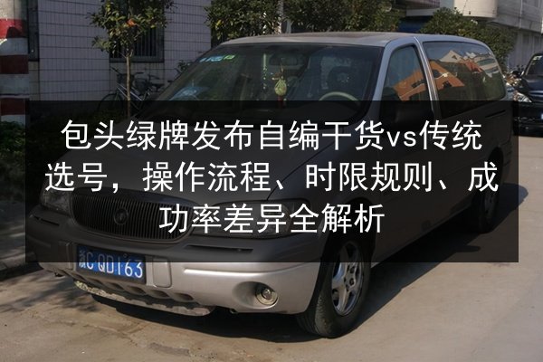 包头绿牌发布自编干货vs传统选号，操作流程、时限规则、成功率差异全解析 第2张