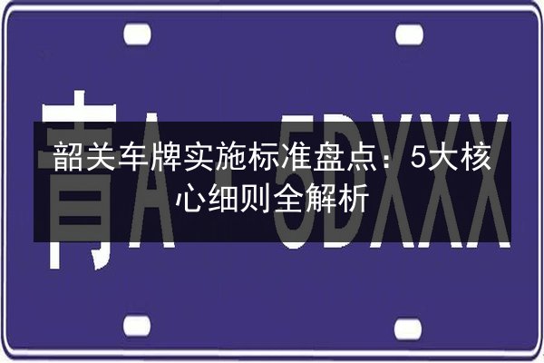 韶关车牌实施标准盘点:5大核心细则全解析 第2张 韶关车牌实施标准盘点:5大核心细则全解析 第2张