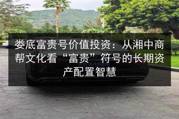 娄底富贵号价值投资：从湘中商帮文化看“富贵”符号的长期资产配置智慧