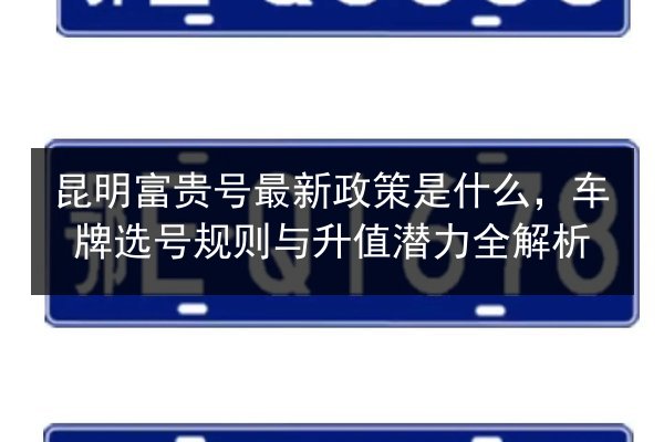 昆明富贵号最新政策是什么，车牌选号规则与升值潜力全解析
