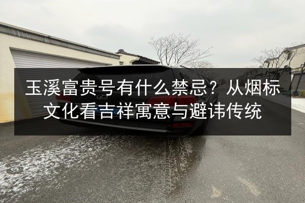 玉溪富贵号有什么禁忌?从烟标文化看吉祥寓意与避讳传统 第3张 玉溪富贵号有什么禁忌?从烟标文化看吉祥寓意与避讳传统 第3张