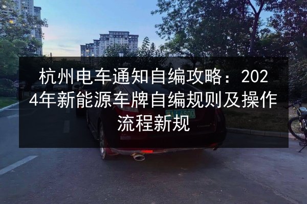 杭州电车通知自编攻略:2024年新能源车牌自编规则及操作流程新规 第2张 杭州电车通知自编攻略:2024年新能源车牌自编规则及操作流程新规 第2张