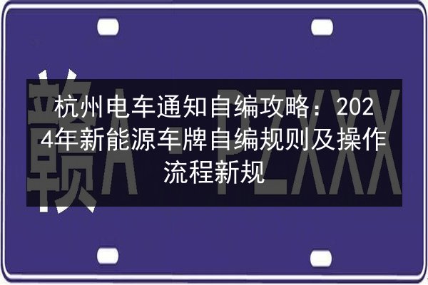 杭州电车通知自编攻略:2024年新能源车牌自编规则及操作流程新规 第3张 杭州电车通知自编攻略:2024年新能源车牌自编规则及操作流程新规 第3张