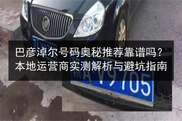 巴彦淖尔号码奥秘推荐靠谱吗？本地运营商实测解析与避坑指南