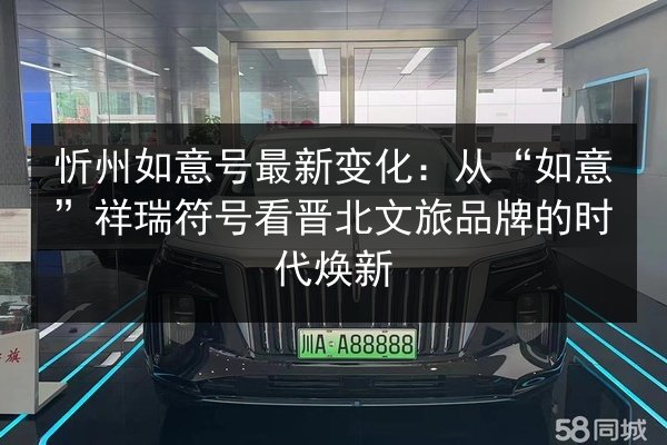 忻州如意号最新变化：从“如意”祥瑞符号看晋北文旅品牌的时代焕新