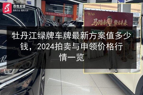 牡丹江绿牌车牌最新方案值多少钱，2024拍卖与申领价格行情一览 第2张