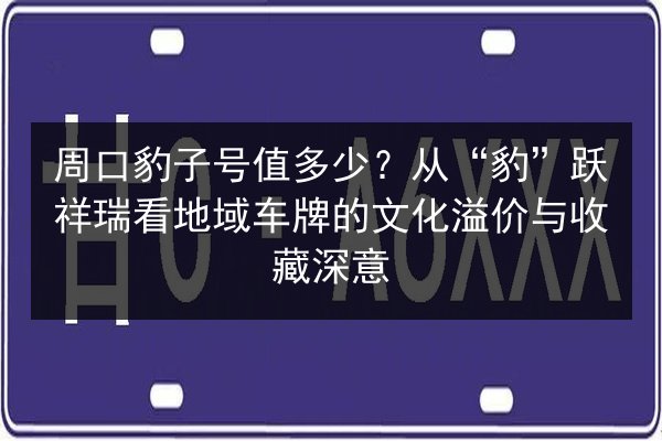 周口豹子号值多少?从“豹”跃祥瑞看地域车牌的文化溢价与收藏深意 第2张 周口豹子号值多少?从“豹”跃祥瑞看地域车牌的文化溢价与收藏深意 第2张