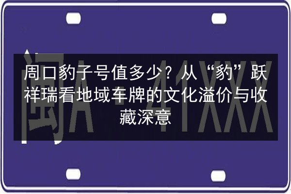 周口豹子号值多少?从“豹”跃祥瑞看地域车牌的文化溢价与收藏深意 第3张 周口豹子号值多少?从“豹”跃祥瑞看地域车牌的文化溢价与收藏深意 第3张