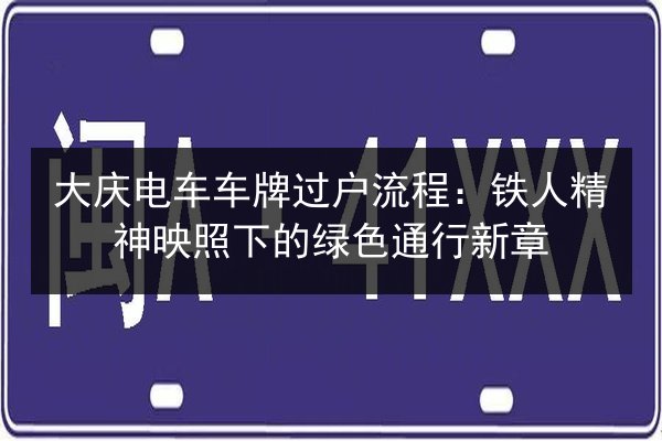 大庆电车车牌过户流程:铁人精神映照下的绿色通行新章 第3张 大庆电车车牌过户流程:铁人精神映照下的绿色通行新章 第3张