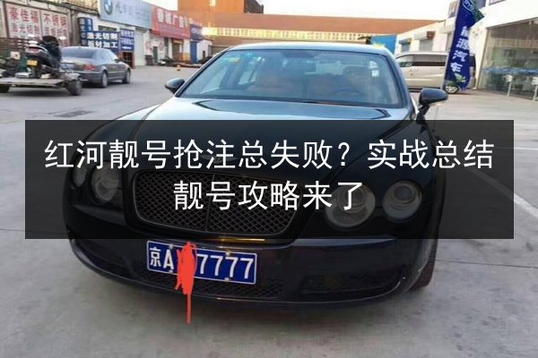 红河靓号抢注总失败？实战总结靓号攻略来了