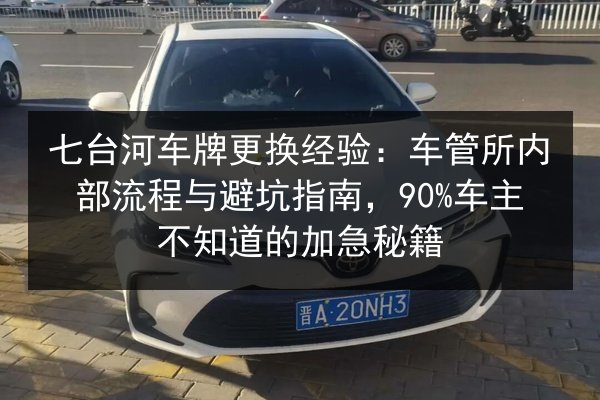 七台河车牌更换经验：车管所内部流程与避坑指南，90%车主不知道的加急秘籍 第1张