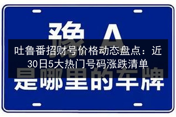 吐鲁番招财号价格动态盘点：近30日5大热门号码涨跌清单