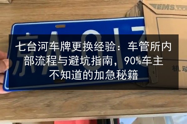 七台河车牌更换经验：车管所内部流程与避坑指南，90%车主不知道的加急秘籍 第2张