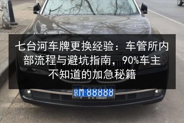 七台河车牌更换经验：车管所内部流程与避坑指南，90%车主不知道的加急秘籍 第3张