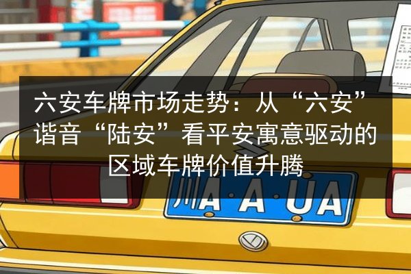 六安车牌市场走势：从“六安”谐音“陆安”看平安寓意驱动的区域车牌价值升腾