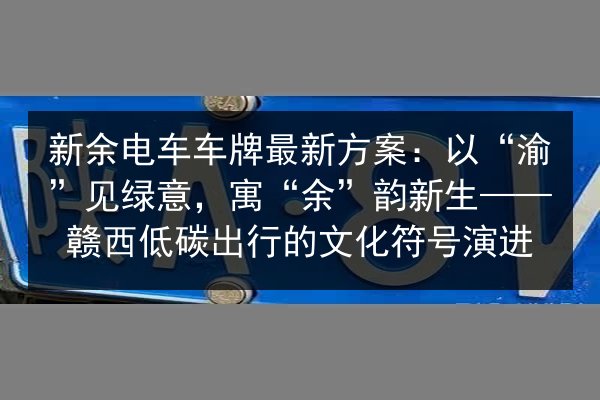 新余电车车牌最新方案：以“渝”见绿意，寓“余”韵新生——赣西低碳出行的文化符号演进