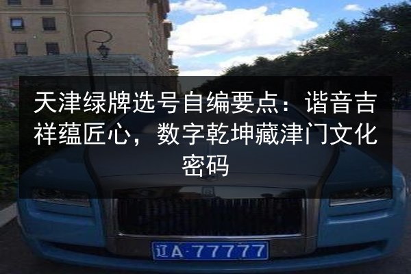 天津绿牌选号自编要点:谐音吉祥蕴匠心,数字乾坤藏津门文化密码 第2张 天津绿牌选号自编要点:谐音吉祥蕴匠心,数字乾坤藏津门文化密码 第2张