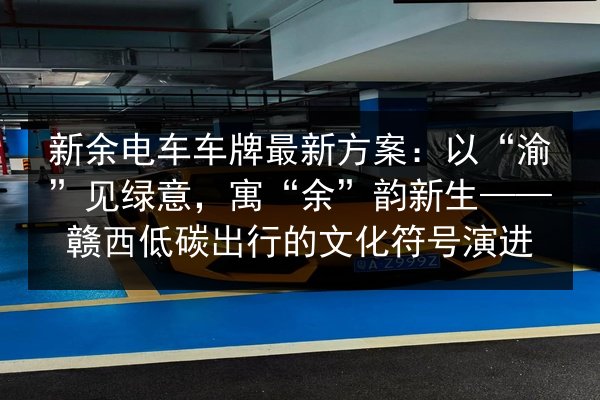 新余电车车牌最新方案:以“渝”见绿意,寓“余”韵新生——赣西低碳出行的文化符号演进 第2张 新余电车车牌最新方案:以“渝”见绿意,寓“余”韵新生——赣西低碳出行的文化符号演进 第2张