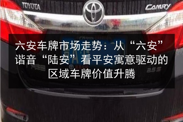 六安车牌市场走势：从“六安”谐音“陆安”看平安寓意驱动的区域车牌价值升腾 第3张