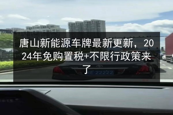 唐山新能源车牌最新更新，2024年免购置税+不限行政策来了