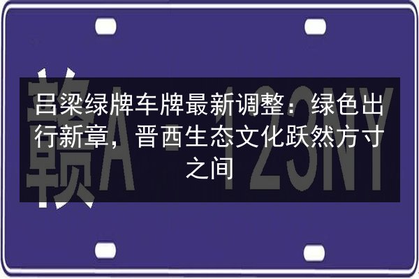 吕梁绿牌车牌最新调整：绿色出行新章，晋西生态文化跃然方寸之间