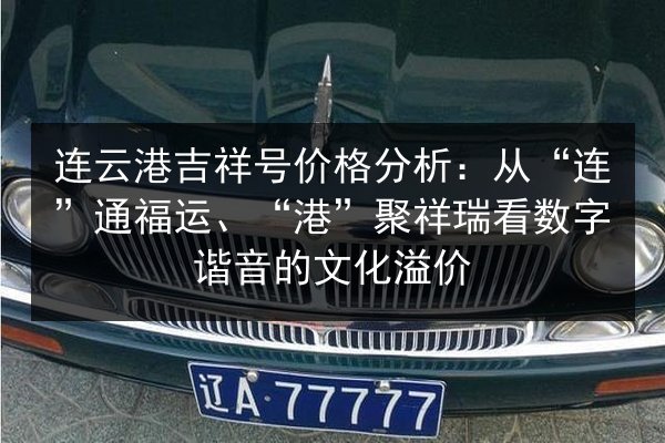 连云港吉祥号价格分析：从“连”通福运、“港”聚祥瑞看数字谐音的文化溢价