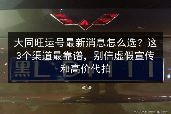 大同旺运号最新消息怎么选？这3个渠道最靠谱，别信虚假宣传和高价代拍