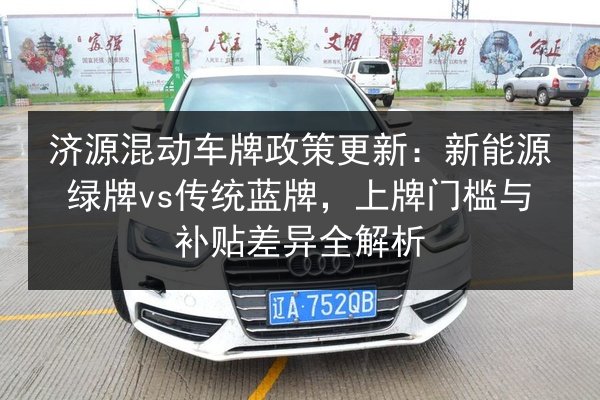济源混动车牌政策更新：新能源绿牌vs传统蓝牌，上牌门槛与补贴差异全解析