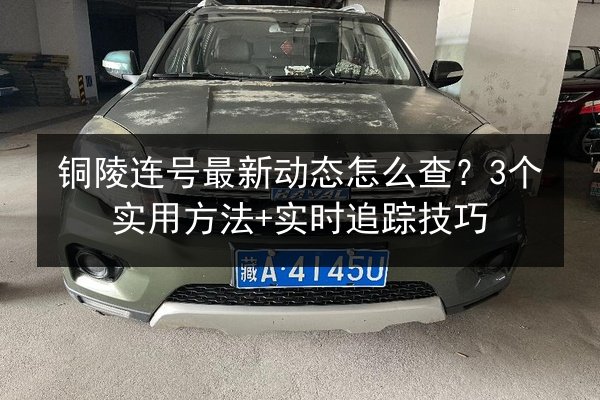 铜陵连号最新动态怎么查?3个实用方法+实时追踪技巧 第2张 铜陵连号最新动态怎么查?3个实用方法+实时追踪技巧 第2张