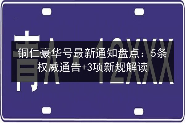 铜仁豪华号最新通知盘点：5条权威通告+3项新规解读